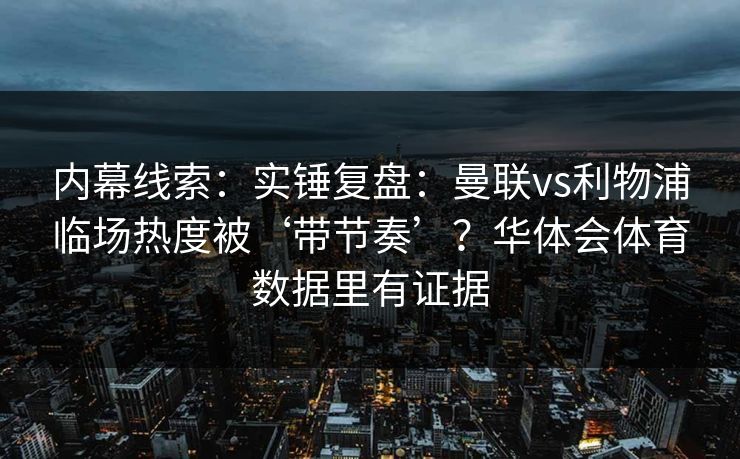 内幕线索：实锤复盘：曼联vs利物浦临场热度被‘带节奏’？华体会体育数据里有证据