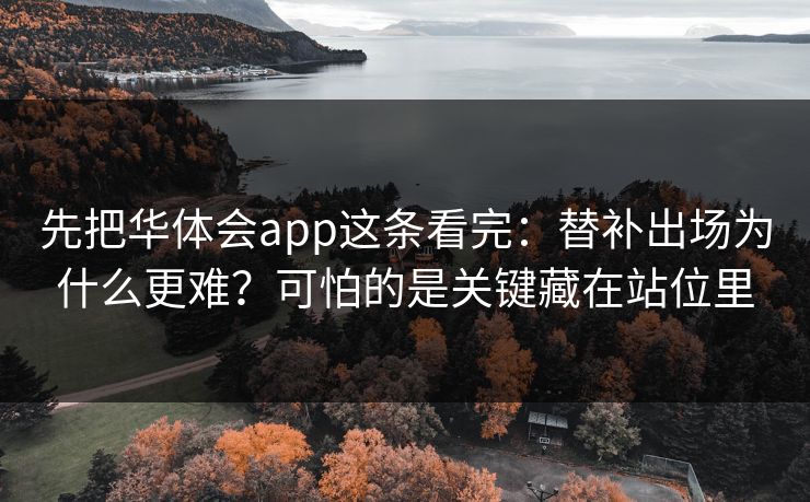 先把华体会app这条看完:替补出场为什么更难?可怕的是关键藏在站位里 先把华体会app这条看完:替补出场为什么更难?可怕的是关键藏在站位里