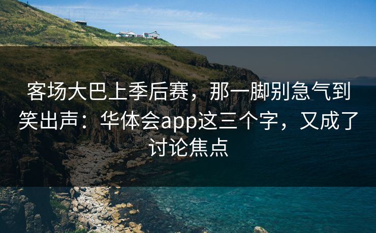 客场大巴上季后赛,那一脚别急气到笑出声:华体会app这三个字,又成了讨论焦点 客场大巴上季后赛,那一脚别急气到笑出声:华体会app这三个字,又成了讨论焦点
