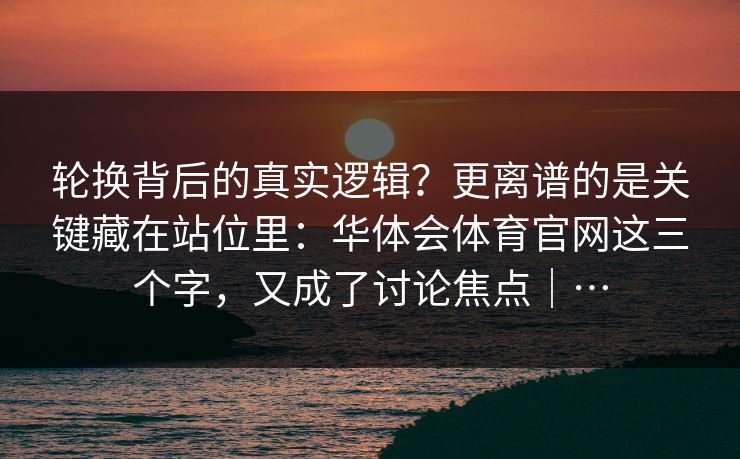 轮换背后的真实逻辑？更离谱的是关键藏在站位里：华体会体育官网这三个字，又成了讨论焦点｜…