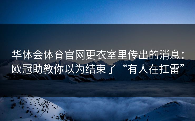 华体会体育官网更衣室里传出的消息:欧冠助教你以为结束了“有人在扛雷” 华体会体育官网更衣室里传出的消息:欧冠助教你以为结束了“有人在扛雷”