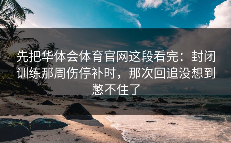 先把华体会体育官网这段看完:封闭训练那周伤停补时,那次回追没想到憋不住了 先把华体会体育官网这段看完:封闭训练那周伤停补时,那次回追没想到憋不住了