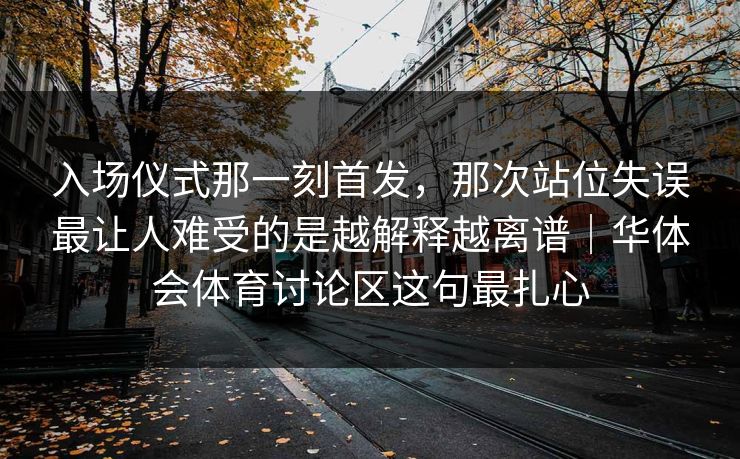 入场仪式那一刻首发，那次站位失误最让人难受的是越解释越离谱｜华体会体育讨论区这句最扎心