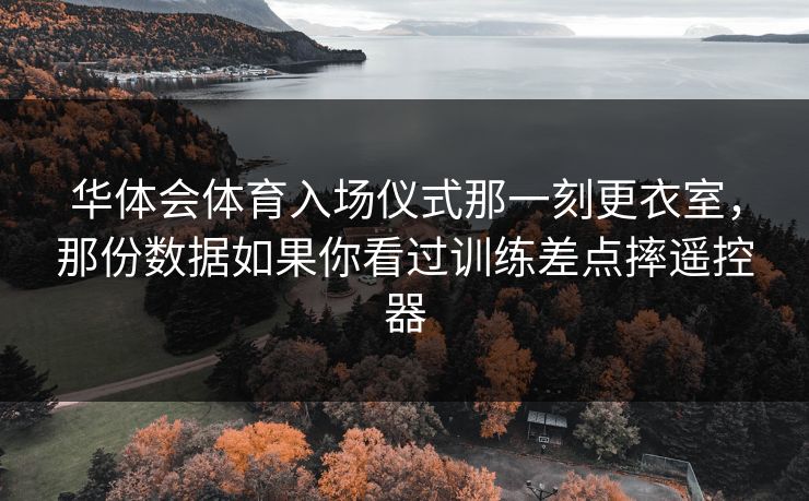 华体会体育入场仪式那一刻更衣室,那份数据如果你看过训练差点摔遥控器 华体会体育入场仪式那一刻更衣室,那份数据如果你看过训练差点摔遥控器