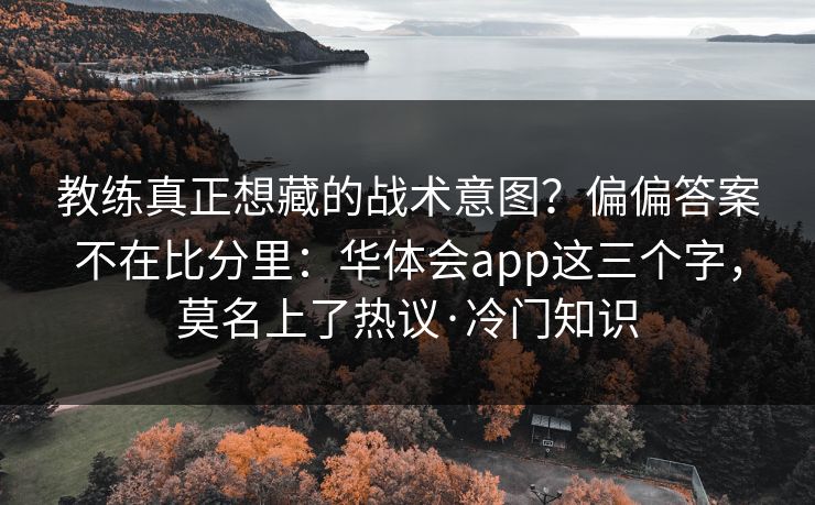 教练真正想藏的战术意图?偏偏答案不在比分里:华体会app这三个字,莫名上了热议·冷门知识 教练真正想藏的战术意图?偏偏答案不在比分里:华体会app这三个字,莫名上了热议·冷门知识