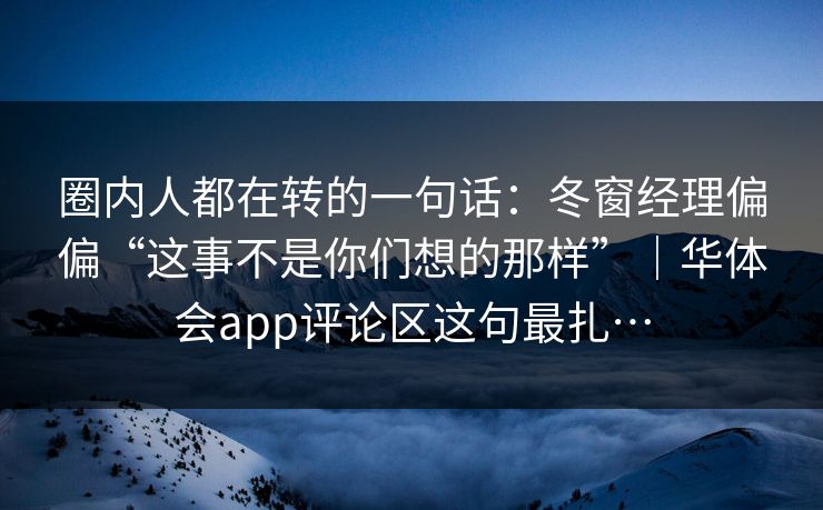 圈内人都在转的一句话：冬窗经理偏偏“这事不是你们想的那样”｜华体会app评论区这句最扎…