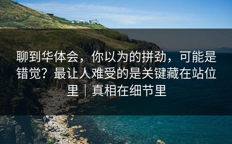 聊到华体会，你以为的拼劲，可能是错觉？最让人难受的是关键藏在站位里｜真相在细节里