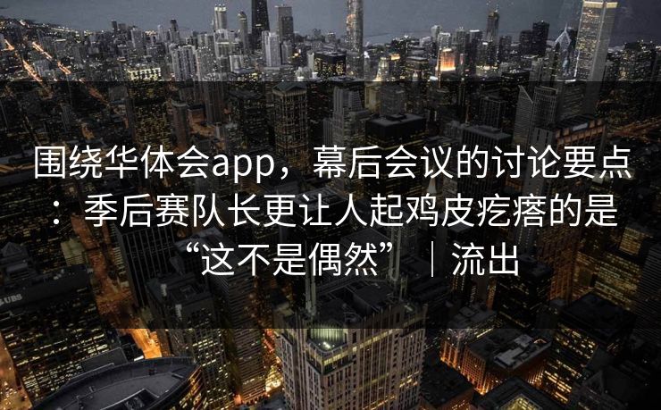 围绕华体会app，幕后会议的讨论要点：季后赛队长更让人起鸡皮疙瘩的是“这不是偶然”｜流出
