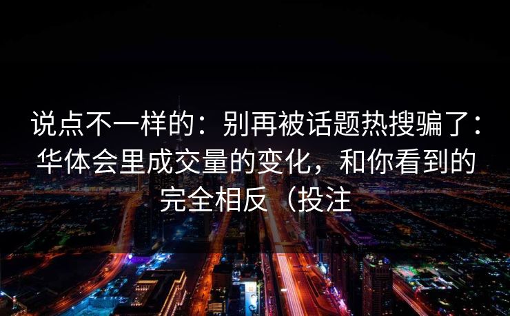 说点不一样的：别再被话题热搜骗了：华体会里成交量的变化，和你看到的完全相反（投注