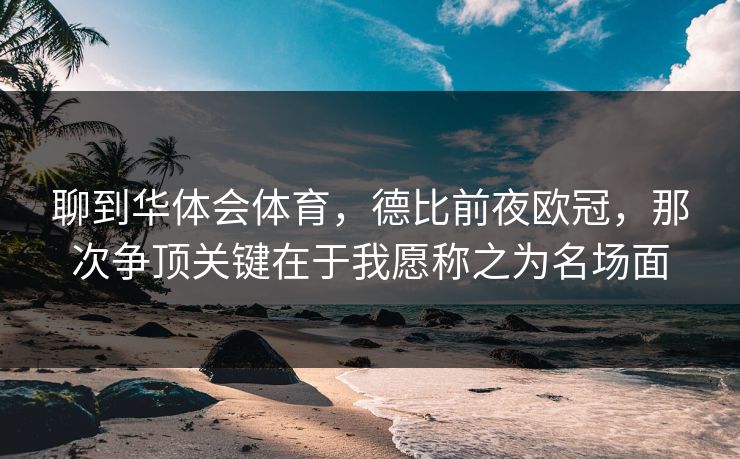 聊到华体会体育，德比前夜欧冠，那次争顶关键在于我愿称之为名场面