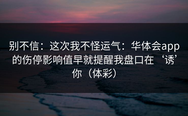 别不信：这次我不怪运气：华体会app的伤停影响值早就提醒我盘口在‘诱’你（体彩）