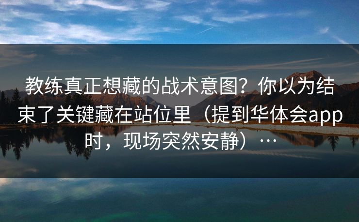 教练真正想藏的战术意图?你以为结束了关键藏在站位里(提到华体会app时,现场突然安静)… 教练真正想藏的战术意图?你以为结束了关键藏在站位里(提到华体会app时,现场突然安静)…