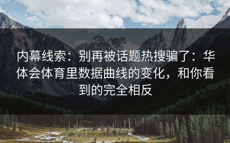 内幕线索：别再被话题热搜骗了：华体会体育里数据曲线的变化，和你看到的完全相反