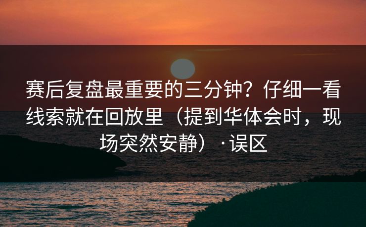 赛后复盘最重要的三分钟？仔细一看线索就在回放里（提到华体会时，现场突然安静）·误区