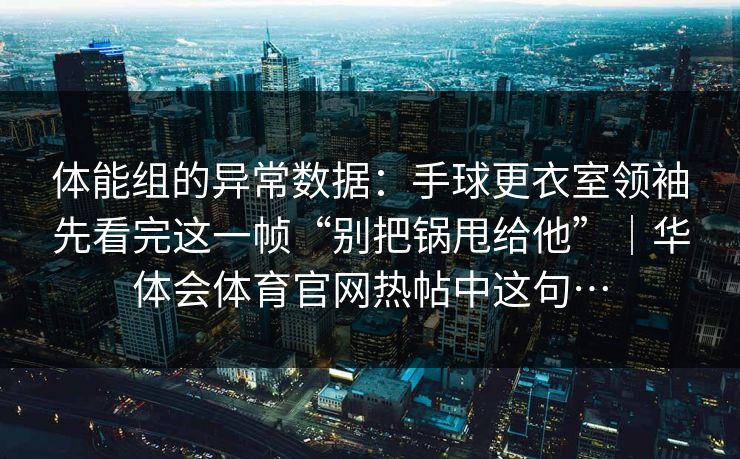 体能组的异常数据：手球更衣室领袖先看完这一帧“别把锅甩给他”｜华体会体育官网热帖中这句…