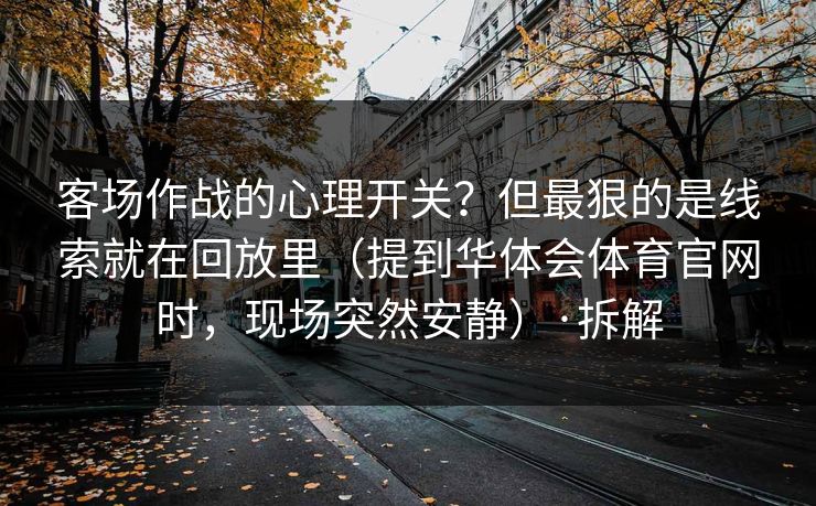 客场作战的心理开关?但最狠的是线索就在回放里(提到华体会体育官网时,现场突然安静)·拆解 客场作战的心理开关?但最狠的是线索就在回放里(提到华体会体育官网时,现场突然安静)·拆解