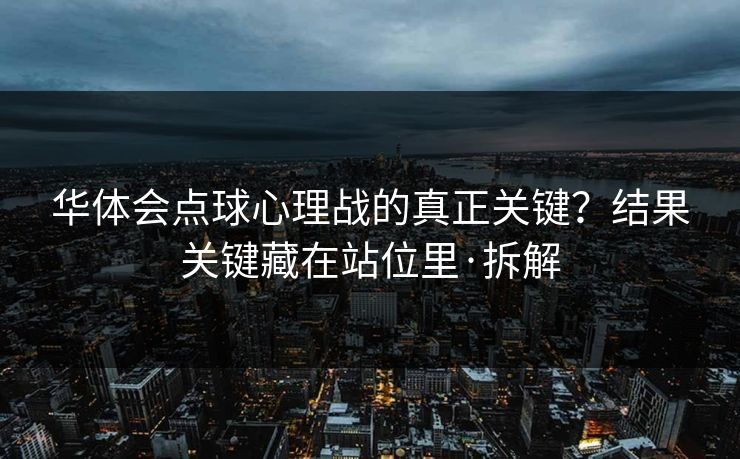 华体会点球心理战的真正关键?结果关键藏在站位里·拆解 华体会点球心理战的真正关键?结果关键藏在站位里·拆解