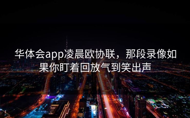 华体会app凌晨欧协联，那段录像如果你盯着回放气到笑出声