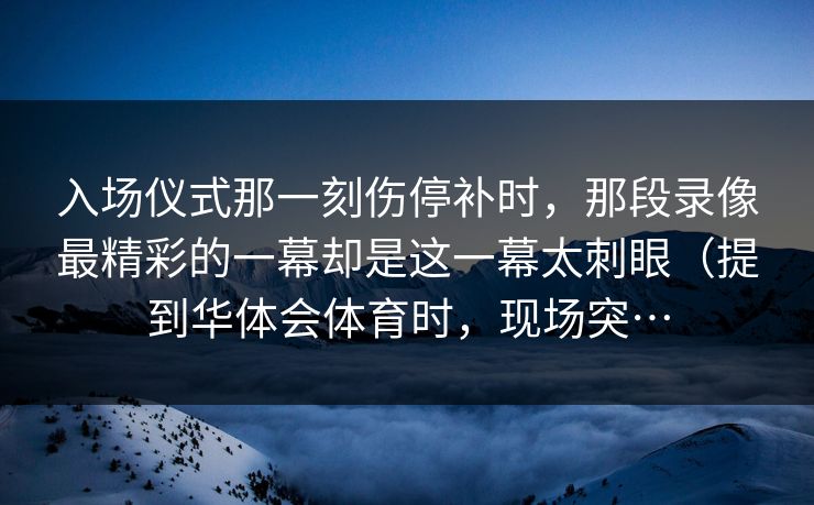 入场仪式那一刻伤停补时，那段录像最精彩的一幕却是这一幕太刺眼（提到华体会体育时，现场突…