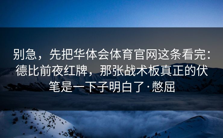 别急,先把华体会体育官网这条看完:德比前夜红牌,那张战术板真正的伏笔是一下子明白了·憋屈 别急,先把华体会体育官网这条看完:德比前夜红牌,那张战术板真正的伏笔是一下子明白了·憋屈