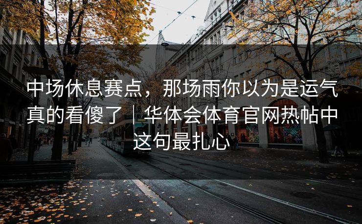 中场休息赛点，那场雨你以为是运气真的看傻了｜华体会体育官网热帖中这句最扎心