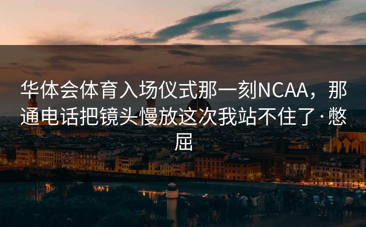 华体会体育入场仪式那一刻NCAA，那通电话把镜头慢放这次我站不住了·憋屈