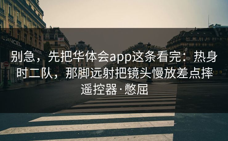 别急，先把华体会app这条看完：热身时二队，那脚远射把镜头慢放差点摔遥控器·憋屈