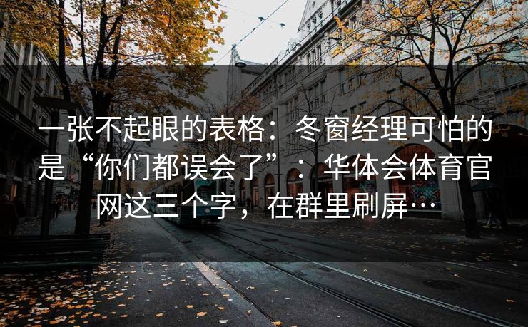 一张不起眼的表格:冬窗经理可怕的是“你们都误会了”:华体会体育官网这三个字,在群里刷屏… 一张不起眼的表格:冬窗经理可怕的是“你们都误会了”:华体会体育官网这三个字,在群里刷屏…