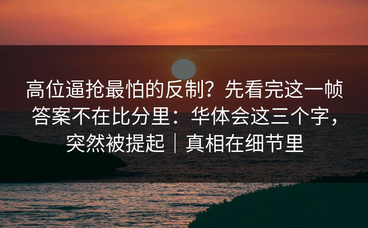 高位逼抢最怕的反制？先看完这一帧答案不在比分里：华体会这三个字，突然被提起｜真相在细节里