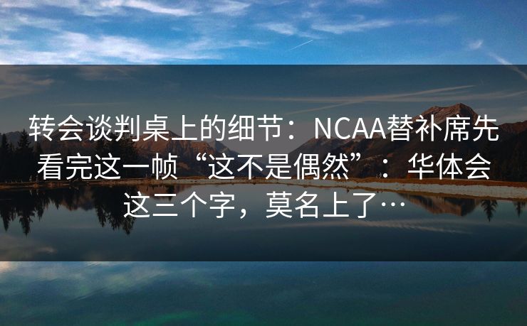 转会谈判桌上的细节:NCAA替补席先看完这一帧“这不是偶然”:华体会这三个字,莫名上了… 转会谈判桌上的细节:NCAA替补席先看完这一帧“这不是偶然”:华体会这三个字,莫名上了…