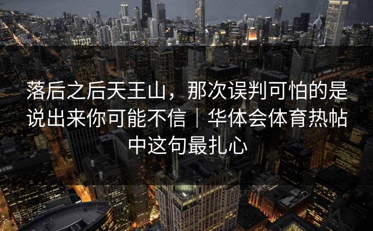 落后之后天王山,那次误判可怕的是说出来你可能不信|华体会体育热帖中这句最扎心 落后之后天王山,那次误判可怕的是说出来你可能不信|华体会体育热帖中这句最扎心