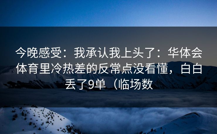 今晚感受：我承认我上头了：华体会体育里冷热差的反常点没看懂，白白丢了9单（临场数
