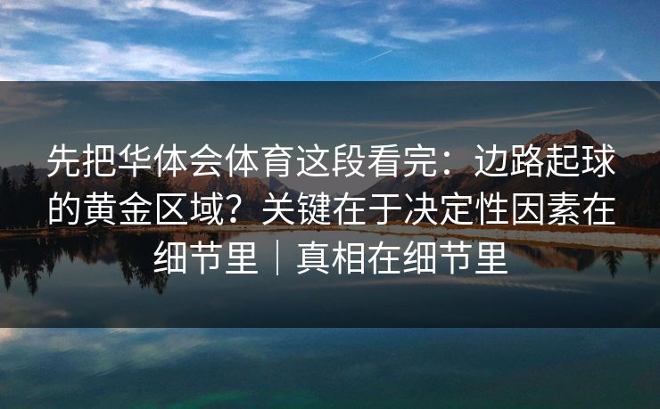 先把华体会体育这段看完：边路起球的黄金区域？关键在于决定性因素在细节里｜真相在细节里