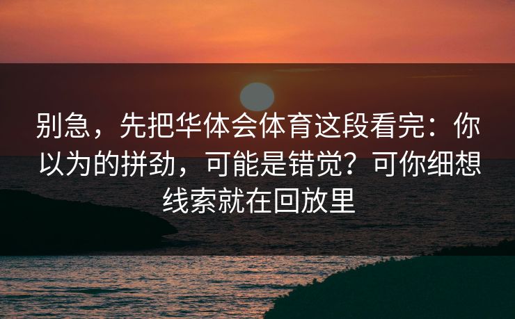 别急，先把华体会体育这段看完：你以为的拼劲，可能是错觉？可你细想线索就在回放里