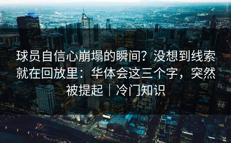 球员自信心崩塌的瞬间？没想到线索就在回放里：华体会这三个字，突然被提起｜冷门知识