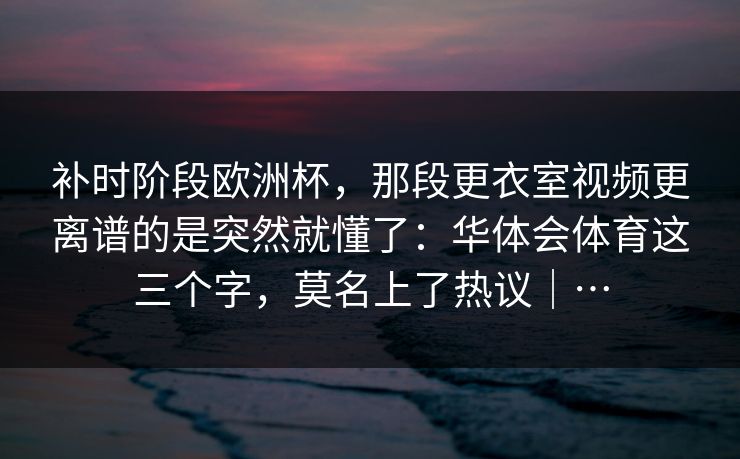 补时阶段欧洲杯，那段更衣室视频更离谱的是突然就懂了：华体会体育这三个字，莫名上了热议｜…