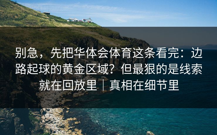 别急，先把华体会体育这条看完：边路起球的黄金区域？但最狠的是线索就在回放里｜真相在细节里