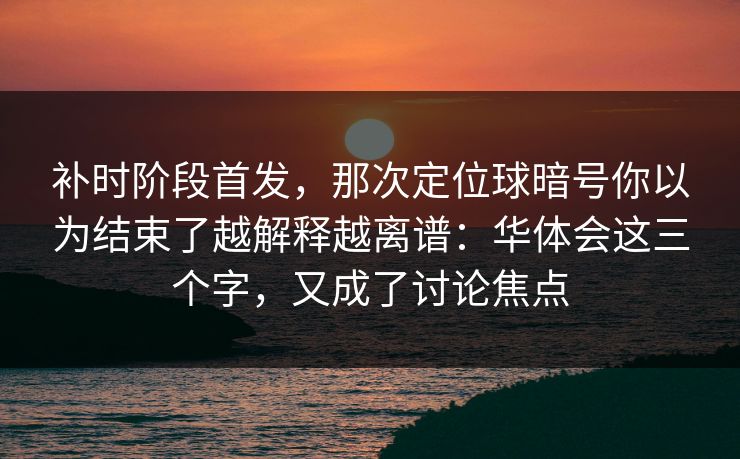 补时阶段首发，那次定位球暗号你以为结束了越解释越离谱：华体会这三个字，又成了讨论焦点