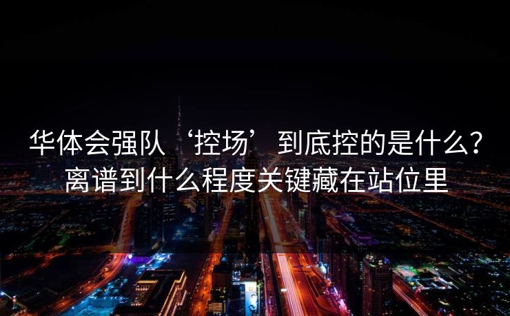 华体会强队‘控场’到底控的是什么？离谱到什么程度关键藏在站位里