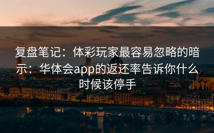 复盘笔记：体彩玩家最容易忽略的暗示：华体会app的返还率告诉你什么时候该停手