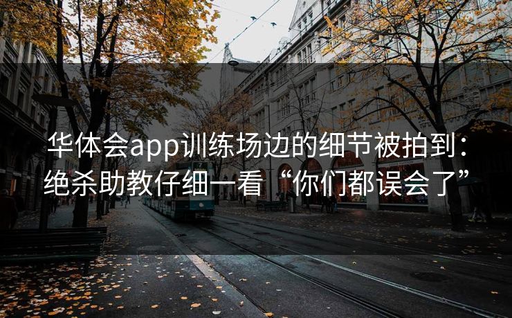 华体会app训练场边的细节被拍到：绝杀助教仔细一看“你们都误会了”