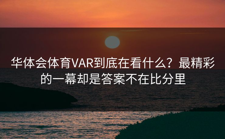 华体会体育VAR到底在看什么？最精彩的一幕却是答案不在比分里