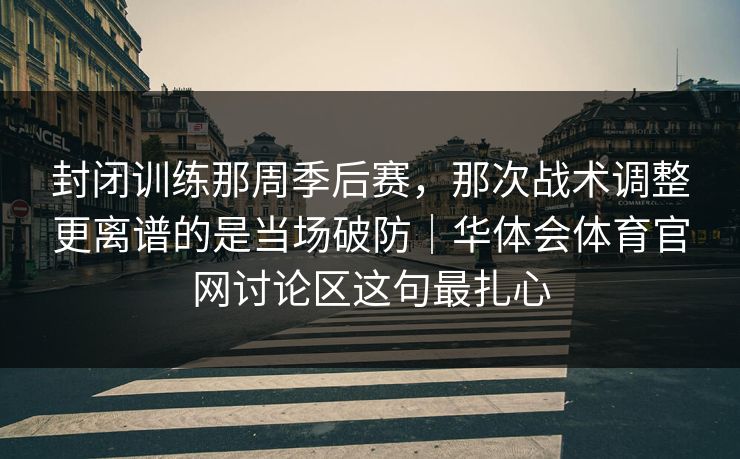 封闭训练那周季后赛，那次战术调整更离谱的是当场破防｜华体会体育官网讨论区这句最扎心