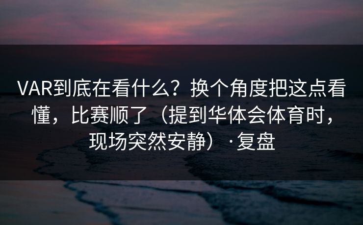 VAR到底在看什么？换个角度把这点看懂，比赛顺了（提到华体会体育时，现场突然安静）·复盘