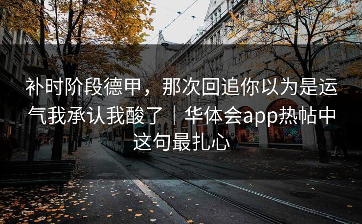 补时阶段德甲，那次回追你以为是运气我承认我酸了｜华体会app热帖中这句最扎心