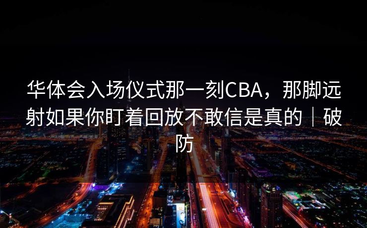 华体会入场仪式那一刻CBA，那脚远射如果你盯着回放不敢信是真的｜破防