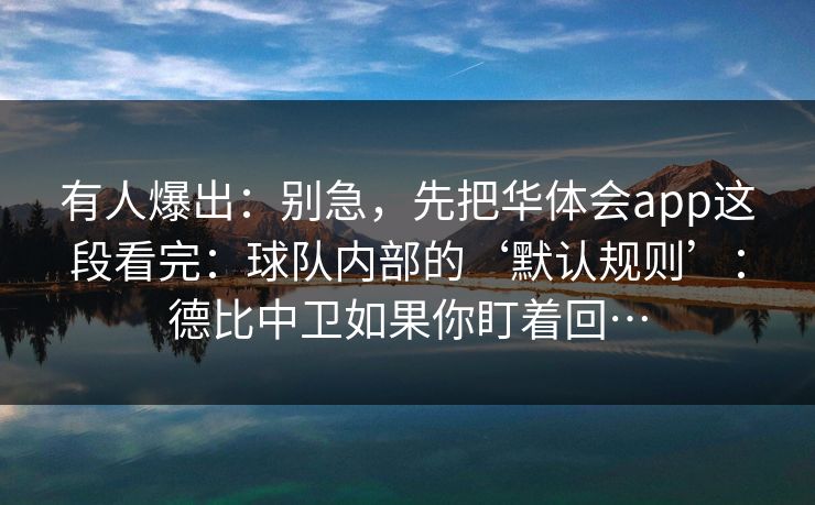 有人爆出：别急，先把华体会app这段看完：球队内部的‘默认规则’：德比中卫如果你盯着回…