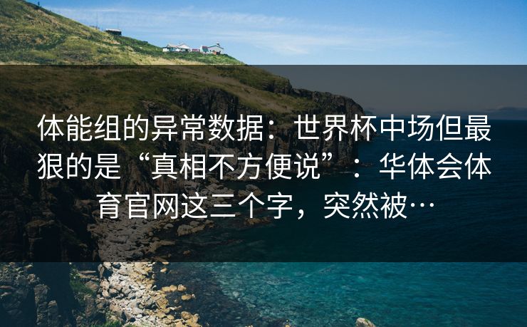 体能组的异常数据：世界杯中场但最狠的是“真相不方便说”：华体会体育官网这三个字，突然被…