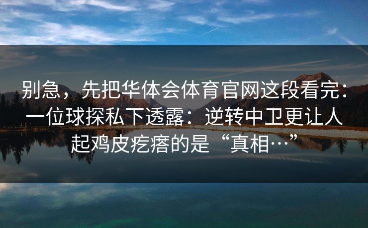 别急，先把华体会体育官网这段看完：一位球探私下透露：逆转中卫更让人起鸡皮疙瘩的是“真相…”