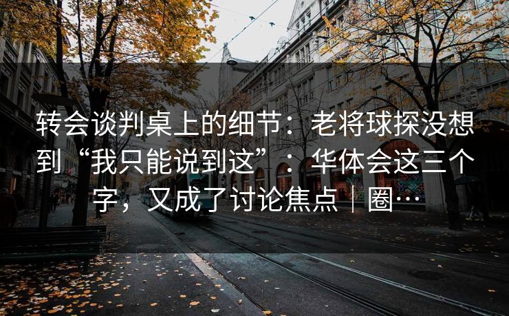 转会谈判桌上的细节:老将球探没想到“我只能说到这”:华体会这三个字,又成了讨论焦点|圈… 转会谈判桌上的细节:老将球探没想到“我只能说到这”:华体会这三个字,又成了讨论焦点|圈…